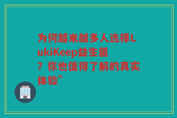 为何越来越多人选择LukiKeep益生菌？你也值得了解的真实体验”