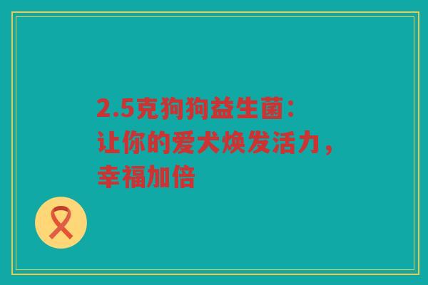 2.5克狗狗益生菌:让你的爱犬焕发活力,幸福加倍