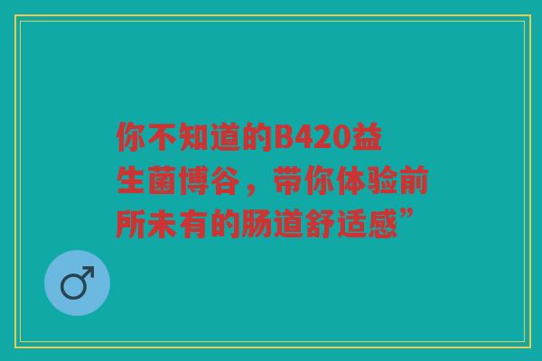 你不知道的B420益生菌博谷，带你体验前所未有的肠道舒适感”