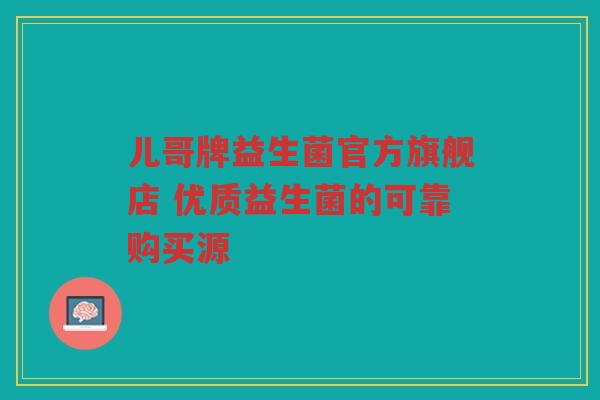 儿哥牌益生菌官方旗舰店 优质益生菌的可靠购买源