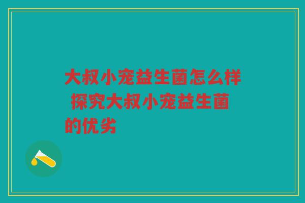 大叔小宠益生菌怎么样 探究大叔小宠益生菌的优劣