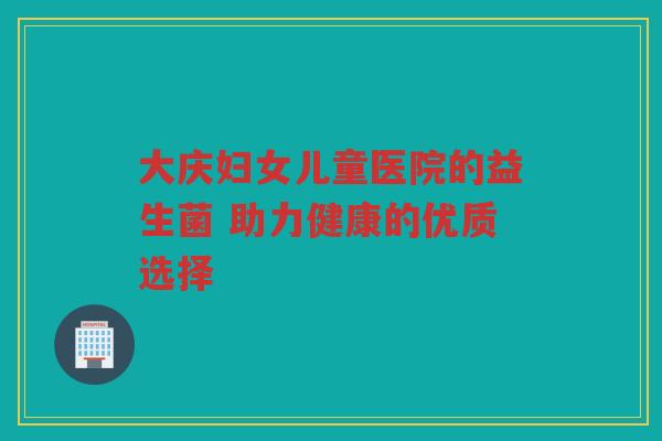 大庆妇女儿童医院的益生菌 助力健康的优质选择