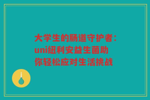 大学生的肠道守护者:uni纽利安益生菌助你轻松应对生活挑战