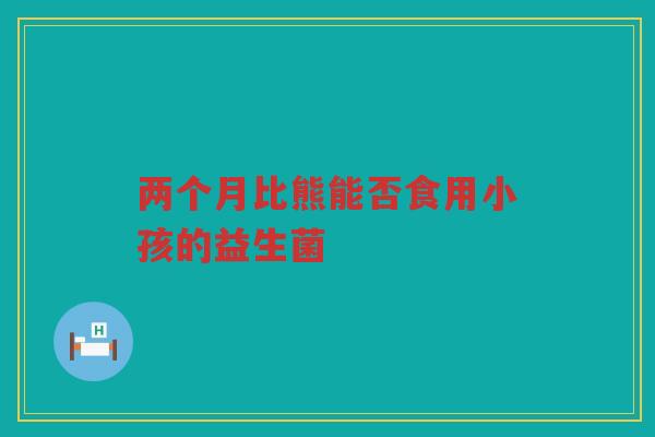两个月比熊能否食用小孩的益生菌