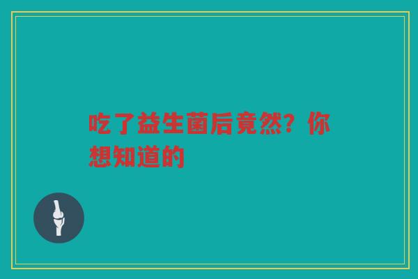 吃了益生菌后竟然？你想知道的