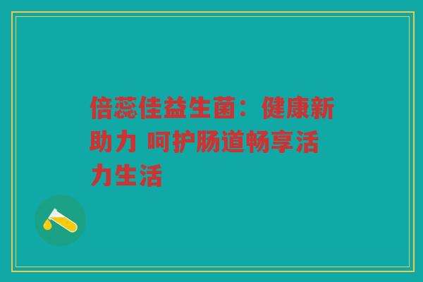 倍蕊佳益生菌:健康新助力 呵护肠道畅享活力生活