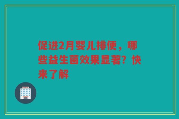 促进2月婴儿排便，哪些益生菌效果显著？快来了解