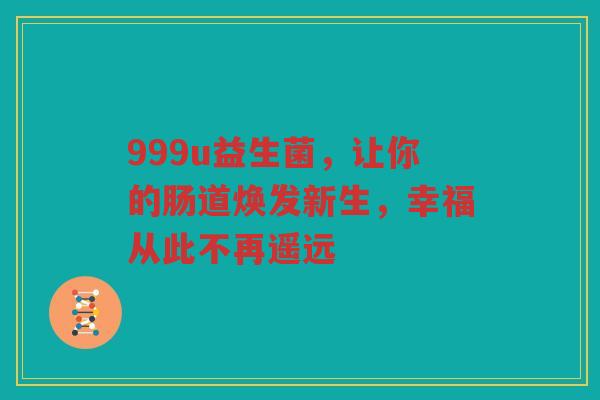 999u益生菌,让你的肠道焕发新生,幸福从此不再遥远