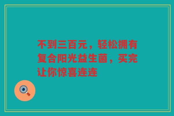 不到三百元,轻松拥有复合阳光益生菌,买完让你惊喜连连