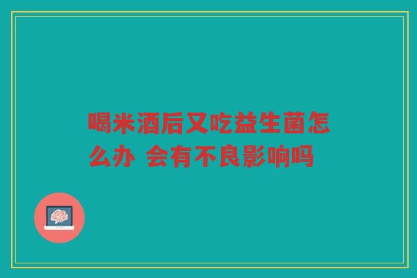喝米酒后又吃益生菌怎么办 会有不良影响吗