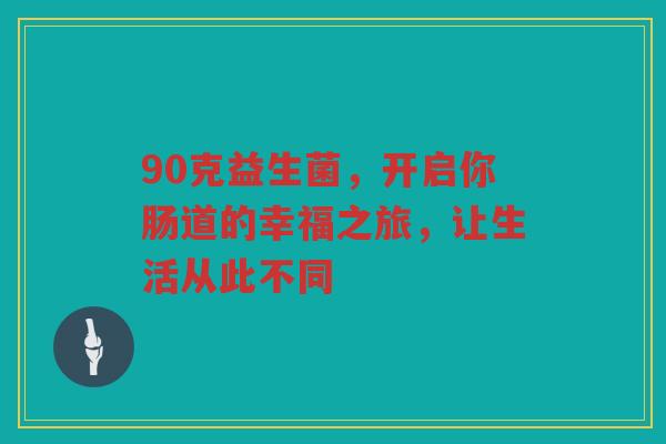 90克益生菌,开启你肠道的幸福之旅,让生活从此不同