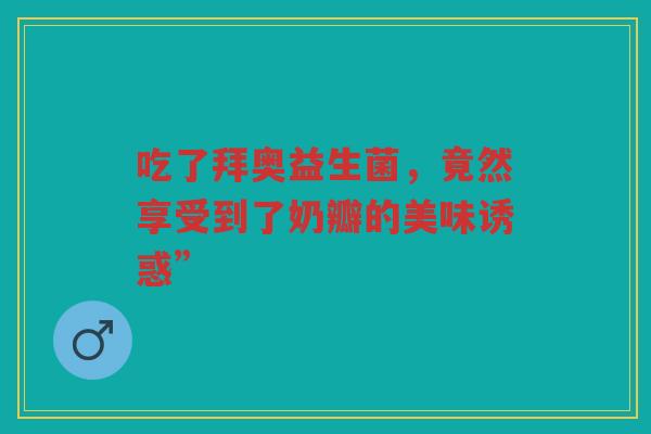 吃了拜奥益生菌，竟然享受到了奶瓣的美味诱惑”