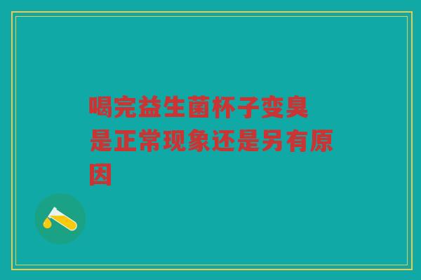 喝完益生菌杯子变臭 是正常现象还是另有原因