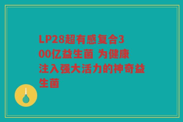 LP28超有感复合300亿益生菌 为健康注入强大活力的神奇益生菌 LP28超有感复合300亿益生菌 为健康注入强大活力的神奇益生菌