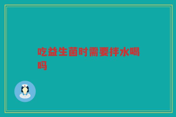 吃益生菌时需要拌水喝吗