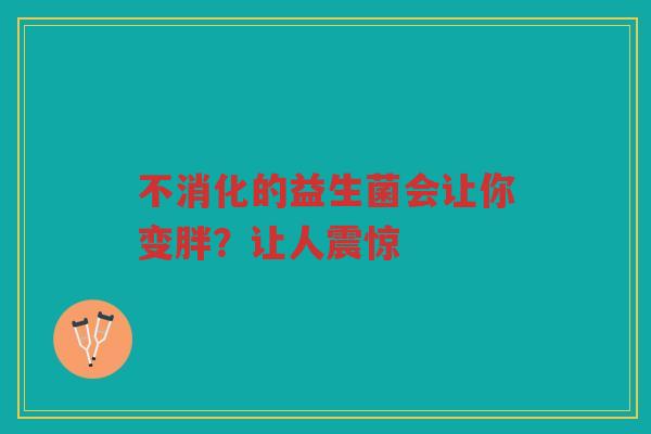 不消化的益生菌会让你变胖?让人震惊