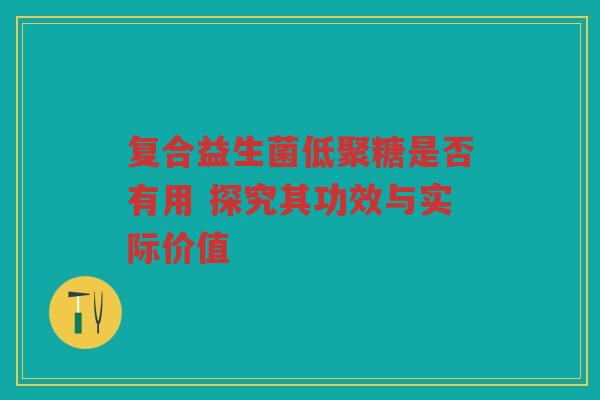 复合益生菌低聚糖是否有用 探究其功效与实际价值