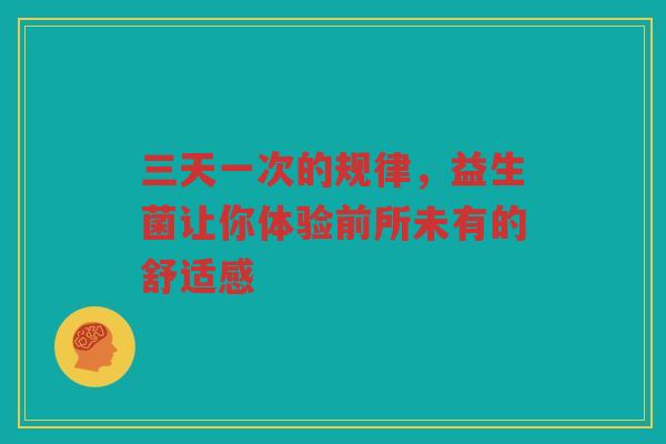 三天一次的规律,益生菌让你体验前所未有的舒适感 三天一次的规律,益生菌让你体验前所未有的舒适感