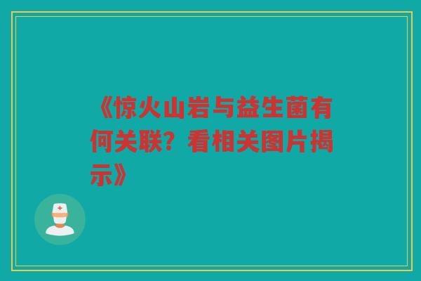 《惊火山岩与益生菌有何关联?看相关图片揭示》