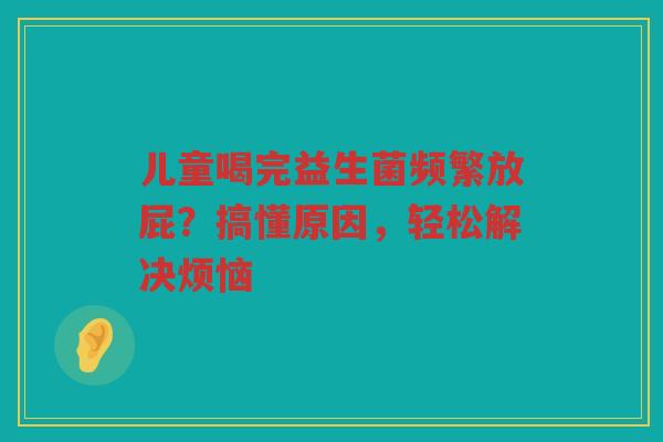 儿童喝完益生菌频繁放屁?搞懂原因,轻松解决烦恼
