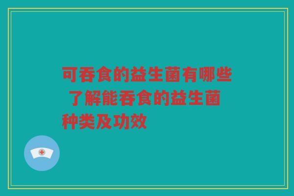 可吞食的益生菌有哪些 了解能吞食的益生菌种类及功效