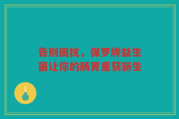 告别困扰，保罗牌益生菌让你的肠胃重获新生
