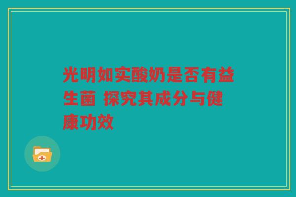 光明如实酸奶是否有益生菌 探究其成分与健康功效