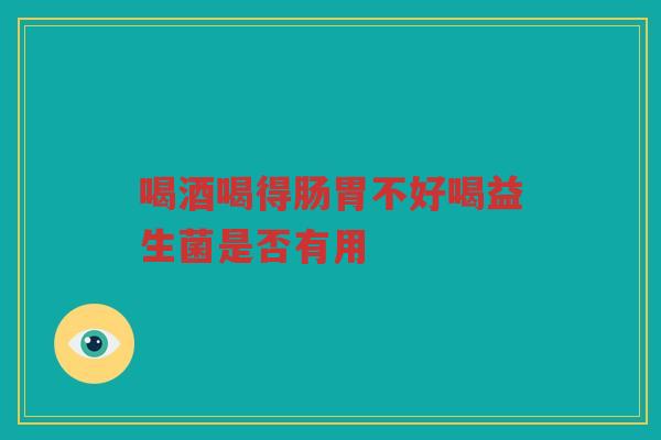 喝酒喝得肠胃不好喝益生菌是否有用