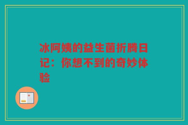 冰阿姨的益生菌折腾日记:你想不到的奇妙体验