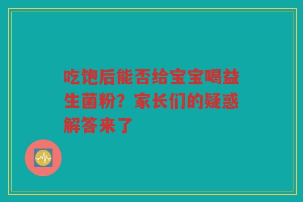 吃饱后能否给宝宝喝益生菌粉?家长们的疑惑解答来了
