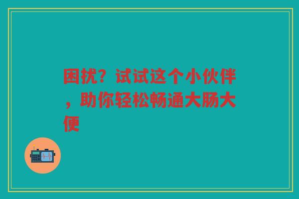 困扰？试试这个小伙伴，助你轻松畅通大肠大便