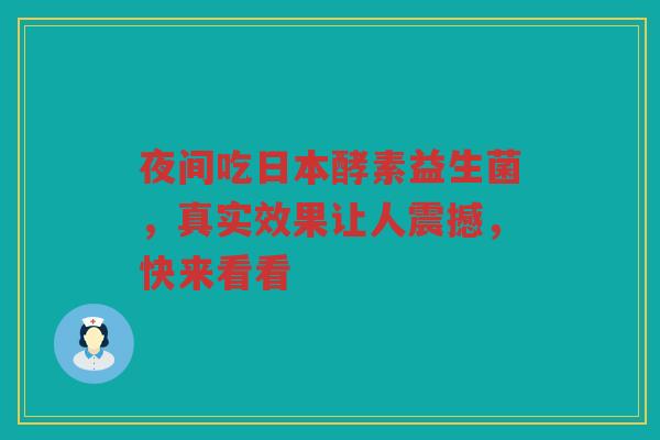 夜间吃日本酵素益生菌，真实效果让人震撼，快来看看