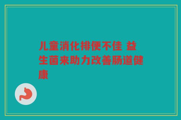 儿童消化排便不佳 益生菌来助力改善肠道健康