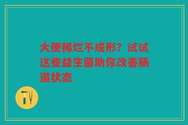大便稀烂不成形？试试这些益生菌助你改善肠道状态