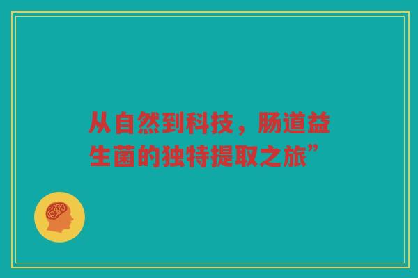 从自然到科技，肠道益生菌的独特提取之旅”