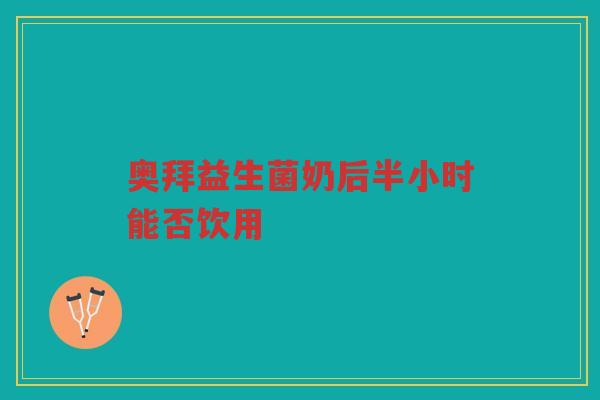 奥拜益生菌奶后半小时能否饮用