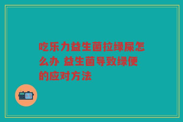 吃乐力益生菌拉绿屎怎么办 益生菌导致绿便的应对方法
