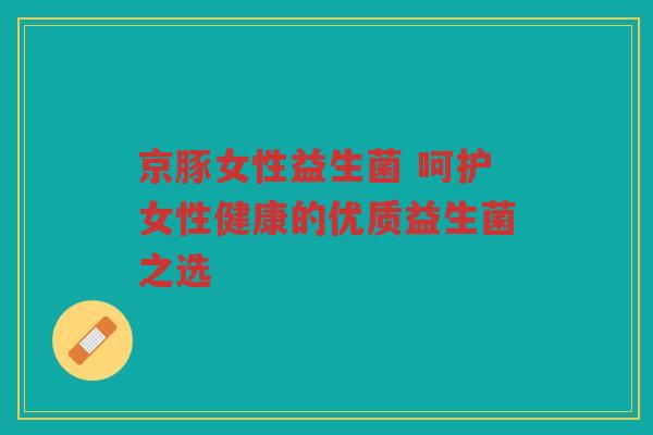 京豚女性益生菌 呵护女性健康的优质益生菌之选