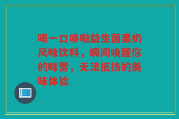 喝一口哆啦益生菌果奶风味饮料,瞬间唤醒你的味蕾,无法抵挡的美味体验