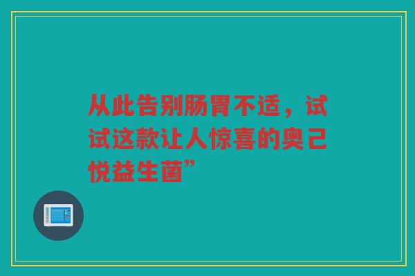 从此告别肠胃不适，试试这款让人惊喜的奥己悦益生菌”