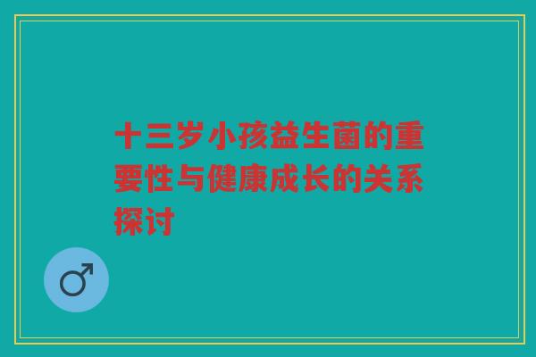 十三岁小孩益生菌的重要性与健康成长的关系探讨