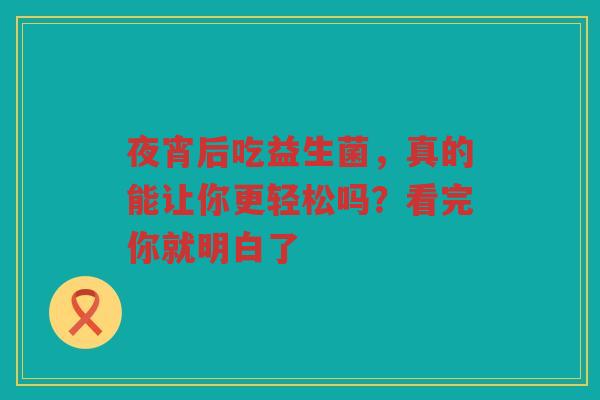 夜宵后吃益生菌，真的能让你更轻松吗？看完你就明白了