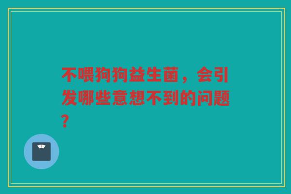 不喂狗狗益生菌,会引发哪些意想不到的问题?