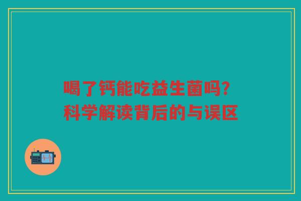 喝了钙能吃益生菌吗？科学解读背后的与误区