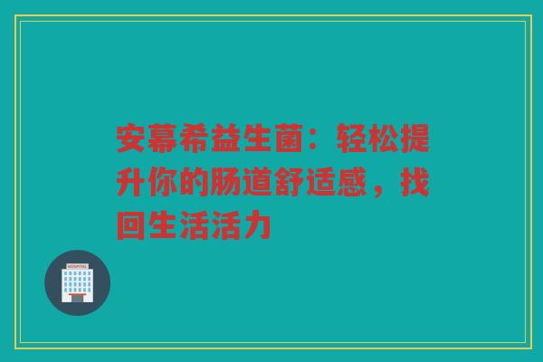 安幕希益生菌:轻松提升你的肠道舒适感,找回生活活力