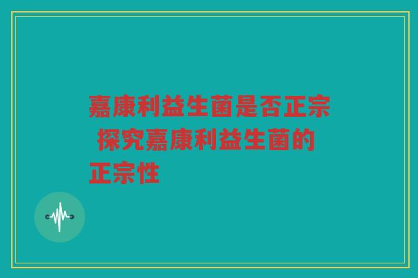 嘉康利益生菌是否正宗 探究嘉康利益生菌的正宗性