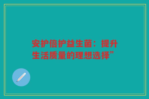 安护倍护益生菌：提升生活质量的理想选择”