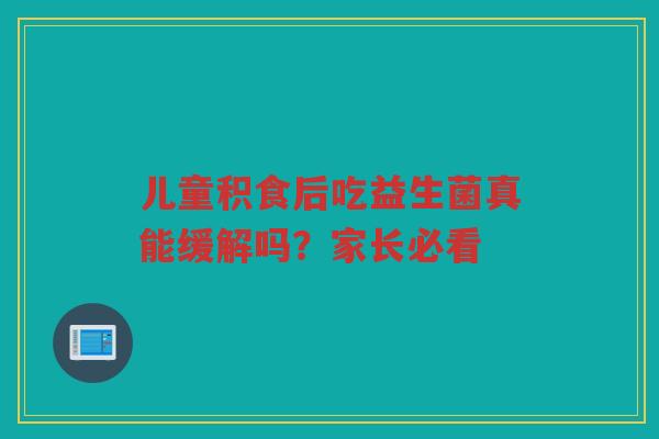 儿童积食后吃益生菌真能缓解吗?家长必看