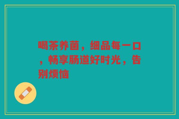 喝茶养菌，细品每一口，畅享肠道好时光，告别烦恼