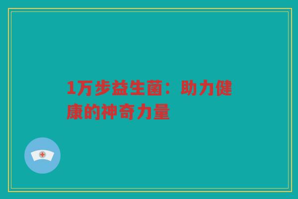 1万步益生菌:助力健康的神奇力量